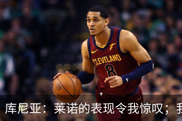 库尼亚：莱诺的表现令我惊叹；我们已经证明过自己的实力