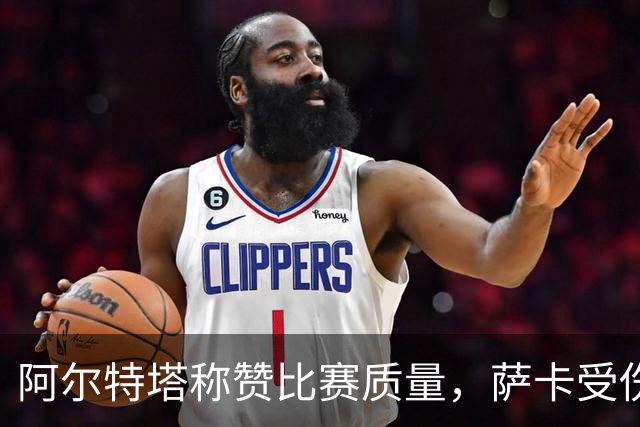阿尔特塔称赞比赛质量，萨卡受伤引发担忧