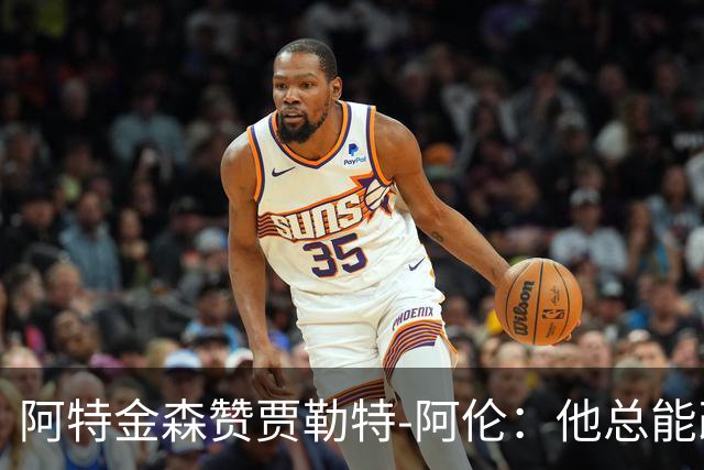 阿特金森赞贾勒特-阿伦：他总能改变比赛结果
